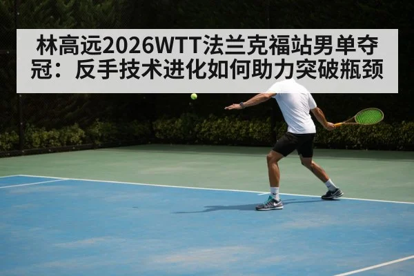 林高远2026WTT法兰克福站男单夺冠：反手技术进化如何助力突破瓶颈
