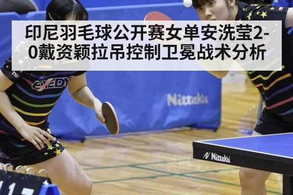 印尼羽毛球公开赛女单安洗莹2-0戴资颖拉吊控制卫冕战术分析