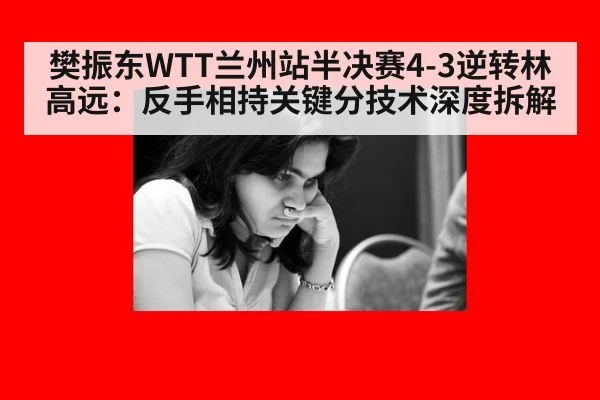 樊振东WTT兰州站半决赛4-3逆转林高远：反手相持关键分技术深度拆解