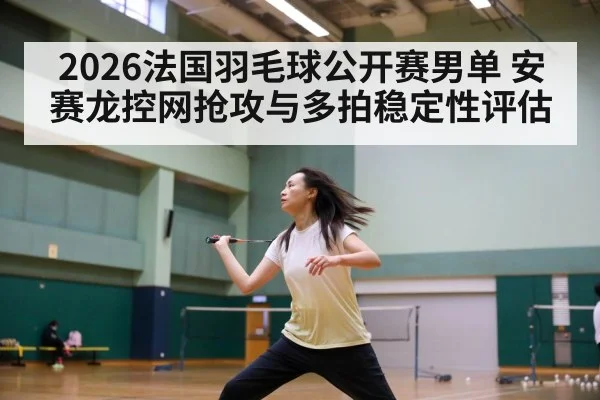 2026法国羽毛球公开赛男单 安赛龙控网抢攻与多拍稳定性评估