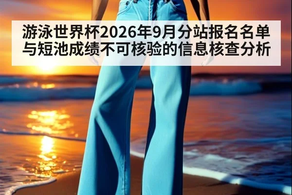游泳世界杯2026年9月分站报名名单与短池成绩不可核验的信息核查分析