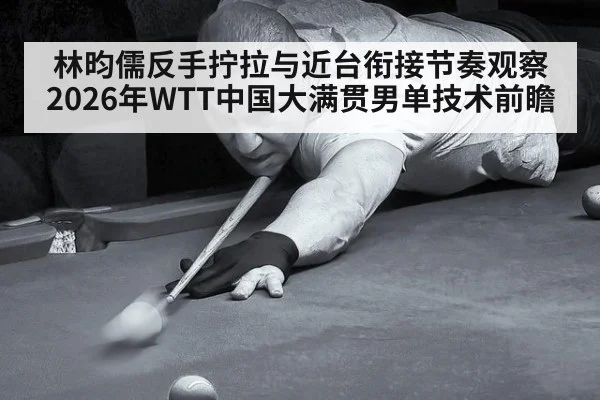 林昀儒反手拧拉与近台衔接节奏观察 2026年WTT中国大满贯男单技术前瞻