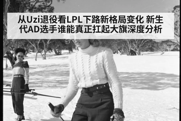 从Uzi退役看LPL下路新格局变化 新生代AD选手谁能真正扛起大旗深度分析