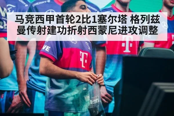 马竞西甲首轮2比1塞尔塔 格列兹曼传射建功折射西蒙尼进攻调整