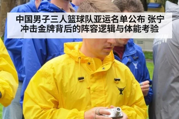 中国男子三人篮球队亚运名单公布 张宁冲击金牌背后的阵容逻辑与体能考验