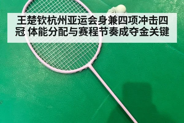 王楚钦杭州亚运会身兼四项冲击四冠 体能分配与赛程节奏成夺金关键