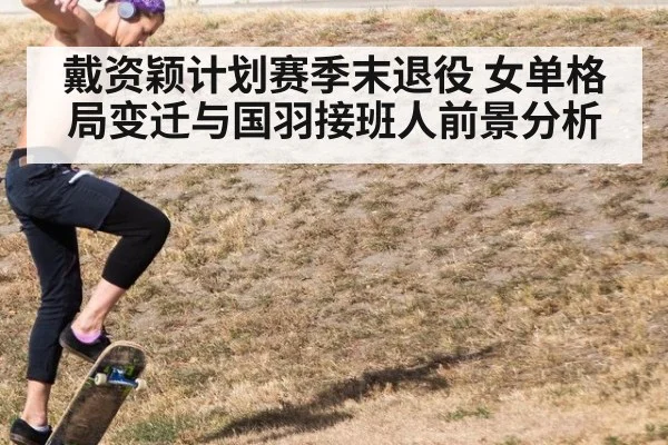 戴资颖计划赛季末退役 女单格局变迁与国羽接班人前景分析