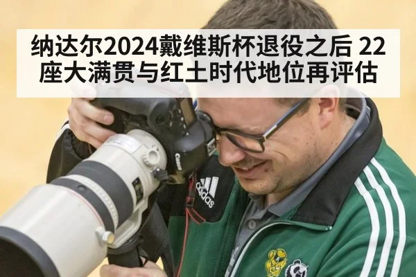 纳达尔2024戴维斯杯退役之后 22座大满贯与红土时代地位再评估
